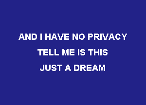 AND I HAVE NO PRIVACY
TELL ME IS THIS

JUST A DREAM