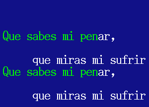 Que sabes mi penar,

que miras mi sufrir
Que sabes m1 penar,

que miras mi sufrir