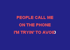 PEOPLE CALL ME
ON THE PHONE

I'M TRYIN' TO AVOID