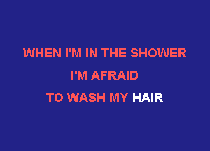 WHEN I'M IN THE SHOWER
I'M AFRAID

TO WASH MY HAIR