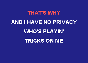 THAT'S WHY
AND I HAVE NO PRIVACY
WHO'S PLAYIN'

TRICKS ON ME