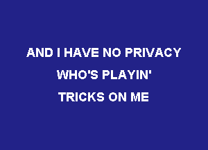 AND I HAVE NO PRIVACY
WHO'S PLAYIN'

TRICKS ON ME