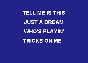 TELL ME IS THIS
JUST A DREAM
WHO'S PLAYIN'

TRICKS ON ME