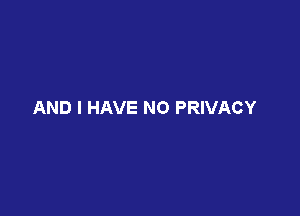 AND I HAVE NO PRIVACY