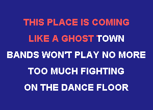 THIS PLACE IS COMING
LIKE A GHOST TOWN
BANDS WON'T PLAY NO MORE
TOO MUCH FIGHTING
ON THE DANCE FLOOR