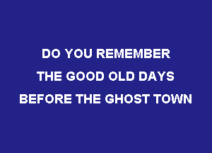 DO YOU REMEMBER
THE GOOD OLD DAYS
BEFORE THE GHOST TOWN