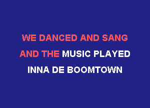 WE DANCED AND SANG
AND THE MUSIC PLAYED

INNA DE BOOMTOWN