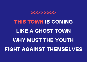 THIS TOWN IS COMING
LIKE A GHOST TOWN
WHY MUST THE YOUTH
FIGHT AGAINST THEMSELVES