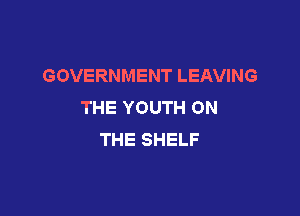 GOVERNMENT LEAVING
THE YOUTH ON

THE SHELF