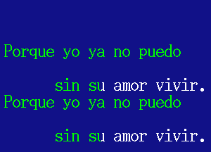 Porque yo ya no puedo

sin su amor Vivir.
Porque yo ya no puedo

sin su amor Vivir.