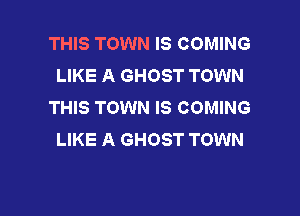 THIS TOWN IS COMING
LIKE A GHOST TOWN
THIS TOWN IS COMING

LIKE A GHOST TOWN