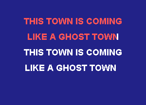 THIS TOWN IS COMING
LIKE A GHOST TOWN
THIS TOWN IS COMING

LIKE A GHOST TOWN