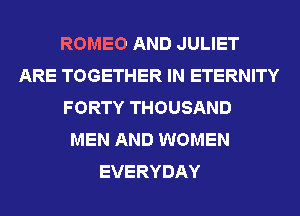 ROMEO AND JULIET
ARE TOGETHER IN ETERNITY
FORTY THOUSAND
MEN AND WOMEN
EVERYDAY
