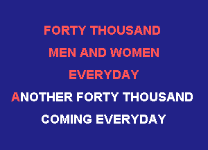 FORTY THOUSAND
MEN AND WOMEN
EVERYDAY
ANOTHER FORTY THOUSAND
COMING EVERYDAY