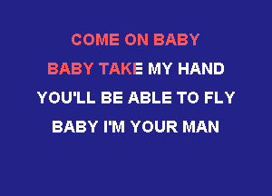 COME ON BABY
BABY TAKE MY HAND
YOU'LL BE ABLE TO FLY

BABY I'M YOUR MAN
