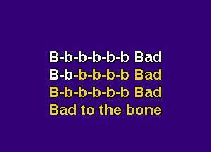 B-b-b-b-b-b Bad
B-b-b-b-b-b Bad

B-b-b-b-b-b Bad
Bad to the bone