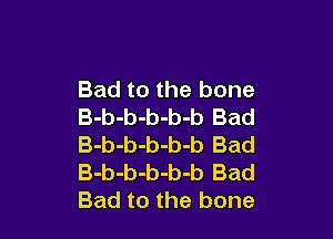 Bad to the bone
B-b-b-b-b-b Bad

B-b-b-b-b-b Bad
B-b-b-b-b-b Bad
Bad to the bone
