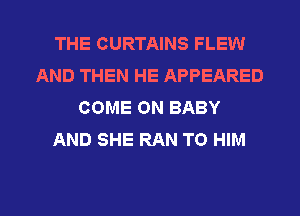 THE CURTAINS FLEW
AND THEN HE APPEARED
COME ON BABY
AND SHE RAN TO HIM