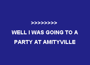 yp
WELL I WAS GOING TO A

PARTY AT AMITYVILLE