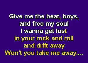 Give me the beat, boys,
and free my soul
I wanna get lost
in your rock and roll
and drift away
Won't you take me away....