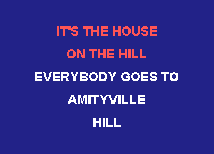 IT'S THE HOUSE
ON THE HILL
EVERYBODY GOES TO

AMITYVILLE
HILL