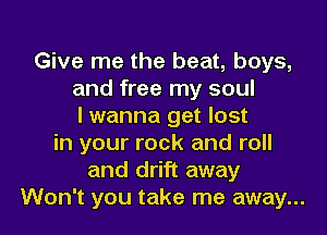 Give me the beat, boys,
and free my soul
I wanna get lost
in your rock and roll
and drift away
Won't you take me away...