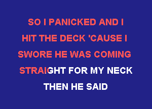 SO I PANICKED AND I
HIT THE DECK 'CAUSE I
SWORE HE WAS COMING
STRAIGHT FOR MY NECK
THEN HE SAID
