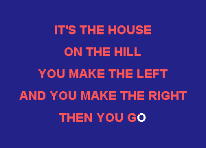 IT'S THE HOUSE
ON THE HILL
YOU MAKE THE LEFT

AND YOU MAKE THE RIGHT
THEN YOU GO