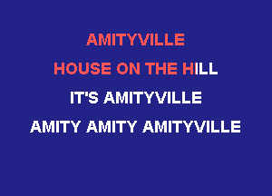 AMITYVILLE
HOUSE ON THE HILL
IT'S AMITYVILLE

AMITY AMITY AMITYVILLE