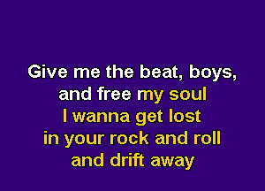 Give me the beat, boys,
and free my soul

lwanna get lost
in your rock and roll
and drift away
