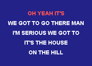 OH YEAH IT'S
WE GOT TO GO THERE MAN
I'M SERIOUS WE GOT TO
IT'S THE HOUSE
ON THE HILL