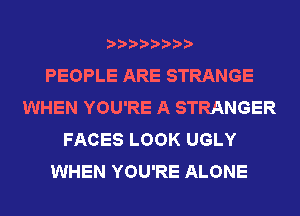 PEOPLE ARE STRANGE
WHEN YOU'RE A STRANGER
FACES LOOK UGLY
WHEN YOU'RE ALONE