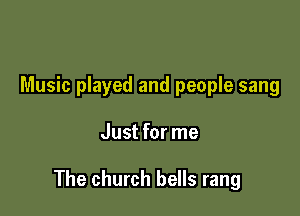 Music played and people sang

Just for me

The church bells rang