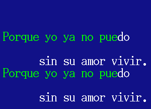 Porque yo ya no puedo

sin su amor Vivir.
Porque yo ya no puedo

sin su amor Vivir.