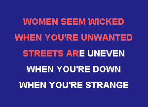 WOMEN SEEM WICKED
WHEN YOU'RE UNWANTED
STREETS ARE UNEVEN
WHEN YOU'RE DOWN
WHEN YOU'RE STRANGE