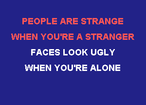 PEOPLE ARE STRANGE
WHEN YOU'RE A STRANGER
FACES LOOK UGLY
WHEN YOU'RE ALONE