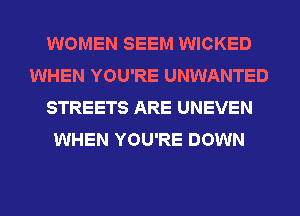 WOMEN SEEM WICKED
WHEN YOU'RE UNWANTED
STREETS ARE UNEVEN
WHEN YOU'RE DOWN
