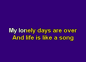 My lonely days are over

And life is like a song