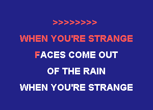 WHEN YOU'RE STRANGE
FACES COME OUT
OF THE RAIN
WHEN YOU'RE STRANGE