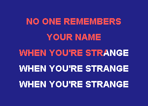 NO ONE REMEMBERS
YOUR NAME
WHEN YOU'RE STRANGE
WHEN YOU'RE STRANGE
WHEN YOU'RE STRANGE