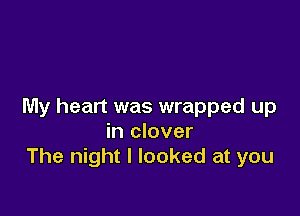 My heart was wrapped up

in clover
The night I looked at you