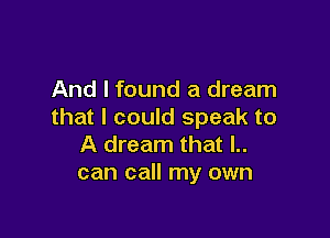 And I found a dream
that I could speak to

A dream that l..
can call my own