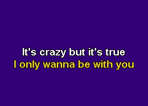 It's crazy but it's true

I only wanna be with you