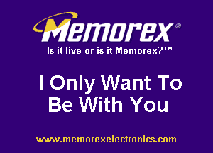 CMEWWEW

Is it live or is it Memorex?'

I Only Want To
Be With You

www.memorexelectwnitsxom