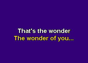 That's the wonder

The wonder of you...
