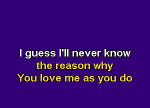 I guess I'll never know

the reason why
You love me as you do