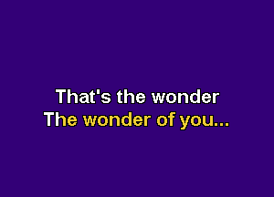 That's the wonder

The wonder of you...