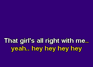 That girl's all right with me..
yeah.. hey hey hey hey