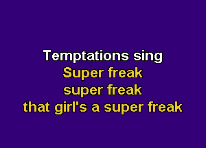 Temptations sing
Super freak

super freak
that girl's a super freak
