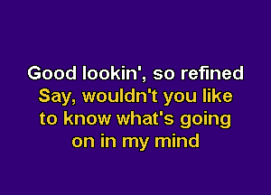 Good Iookin', so refined
Say, wouldn't you like

to know what's going
on in my mind